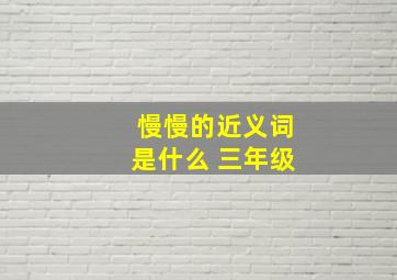 慢慢的近义词是什么 三年级